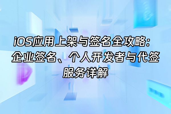 +iOS应用上架与签名全攻略：企业签名、个人开发者与代签服务详解+