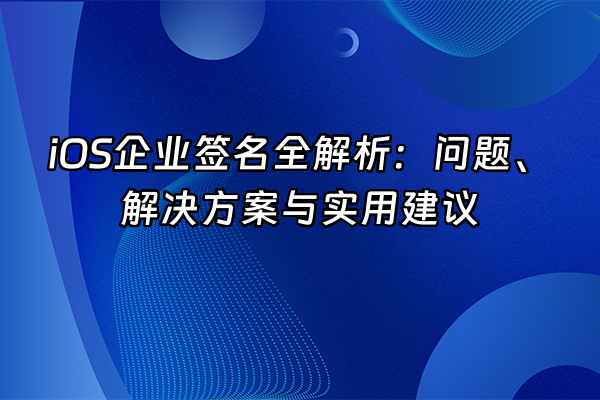 +iOS企业签名全解析：问题、解决方案与实用建议+