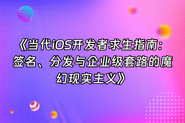 +《当代iOS开发者求生指南：签名、分发与企业级套路的魔幻现实主义》+