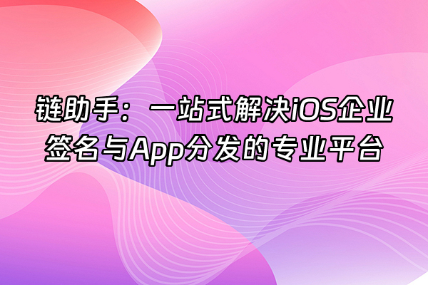 +链助手：一站式解决iOS企业签名与App分发的专业平台+