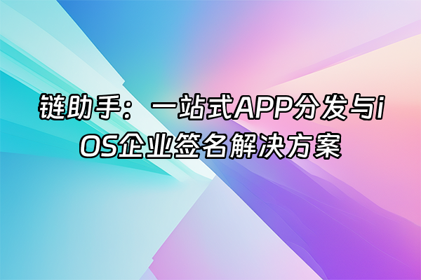 +链助手：一站式APP分发与iOS企业签名解决方案+