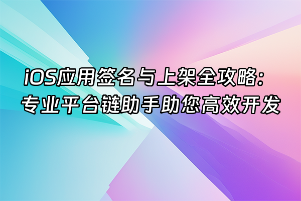 +iOS应用签名与上架全攻略：专业平台链助手助您高效开发+