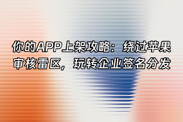 +你的APP上架攻略：绕过苹果审核雷区，玩转企业签名分发+