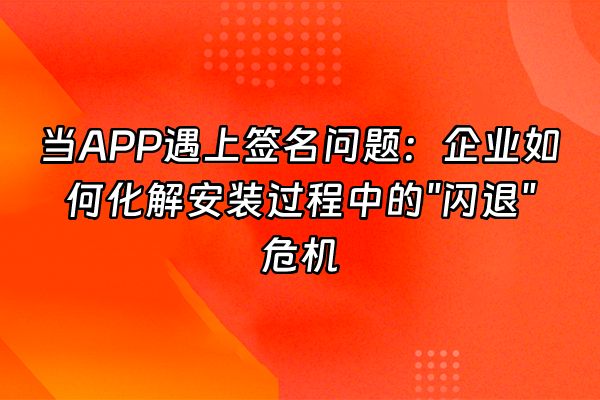+当APP遇上签名问题：企业如何化解安装过程中的"闪退"危机+