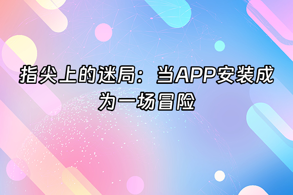 +指尖上的迷局：当APP安装成为一场冒险+