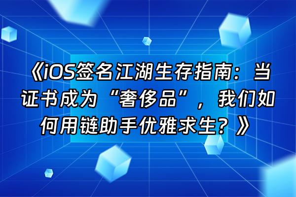 +《iOS签名江湖生存指南：当证书成为“奢侈品”，我们如何用链助手优雅求生？》+