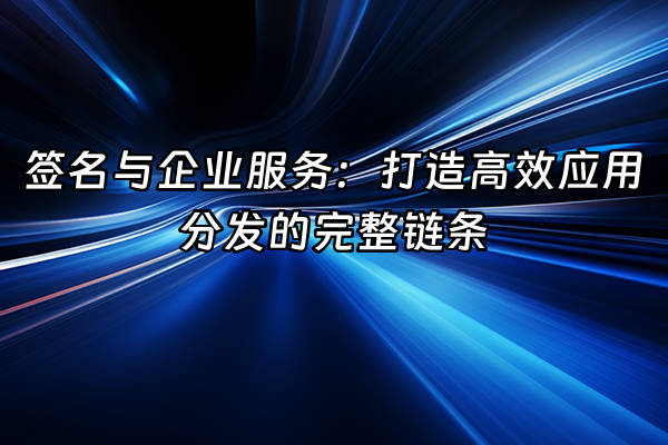 +签名与企业服务：打造高效应用分发的完整链条+