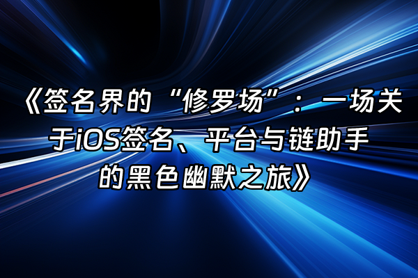 +《签名界的“修罗场”：一场关于iOS签名、平台与链助手的黑色幽默之旅》+