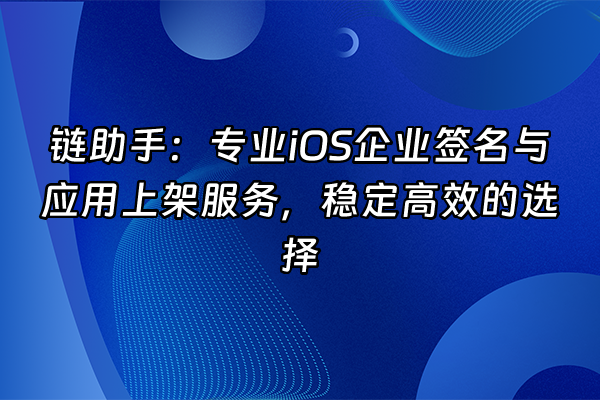 +链助手：专业iOS企业签名与应用上架服务，稳定高效的选择+