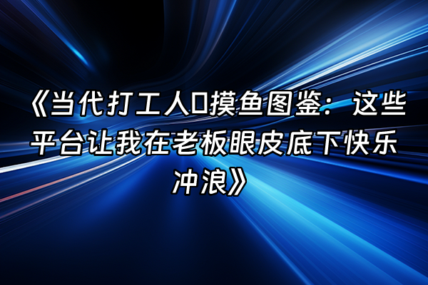 +《当代打工人の摸鱼图鉴：这些平台让我在老板眼皮底下快乐冲浪》+