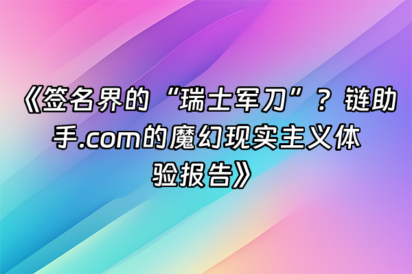 +《签名界的“瑞士军刀”？链助手.com的魔幻现实主义体验报告》+