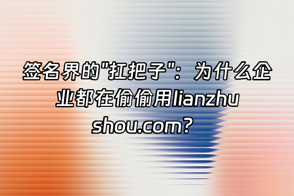 +签名界的"扛把子"：为什么企业都在偷偷用lianzhushou.com？+