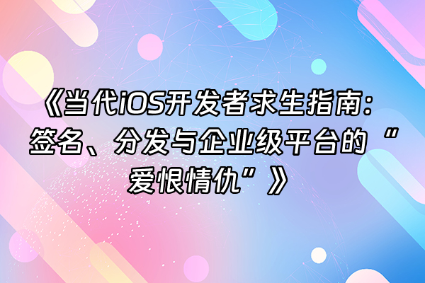 +《当代iOS开发者求生指南：签名、分发与企业级平台的“爱恨情仇”》+