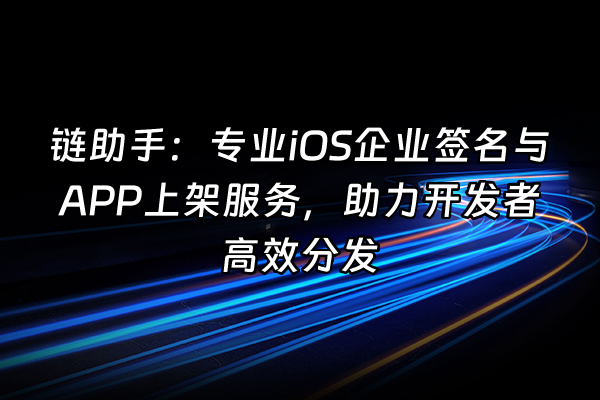 +链助手：专业iOS企业签名与APP上架服务，助力开发者高效分发+