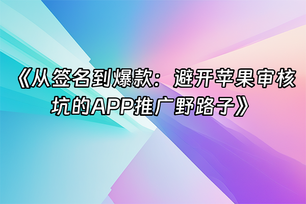 +《从签名到爆款：避开苹果审核坑的APP推广野路子》+