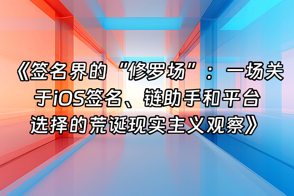+《签名界的“修罗场”：一场关于iOS签名、链助手和平台选择的荒诞现实主义观察》+
