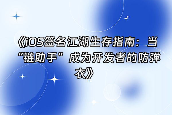 +《iOS签名江湖生存指南：当“链助手”成为开发者的防弹衣》+