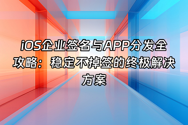 +iOS企业签名与APP分发全攻略：稳定不掉签的终极解决方案+