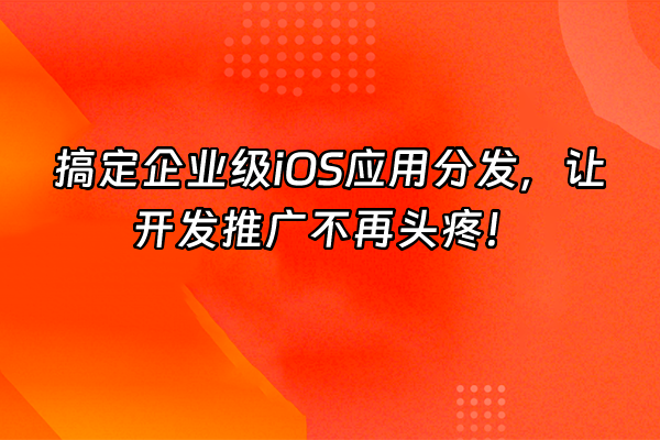 +搞定企业级iOS应用分发，让开发推广不再头疼！+