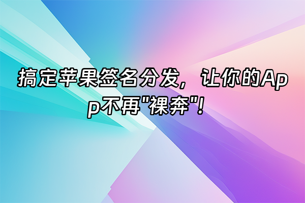 +搞定苹果签名分发，让你的App不再"裸奔"！+