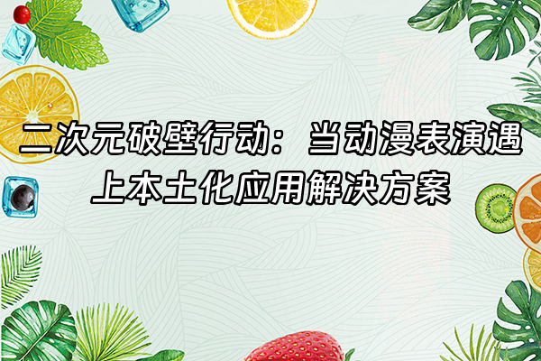 +二次元破壁行动：当动漫表演遇上本土化应用解决方案+