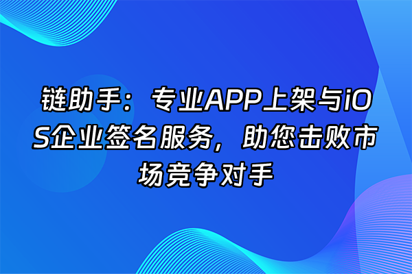 +链助手：专业APP上架与iOS企业签名服务，助您击败市场竞争对手+