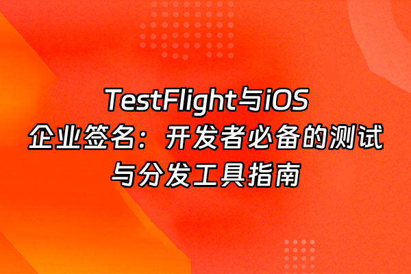 +TestFlight与iOS企业签名：开发者必备的测试与分发工具指南+