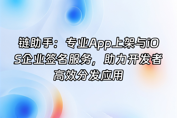 +链助手：专业App上架与iOS企业签名服务，助力开发者高效分发应用+