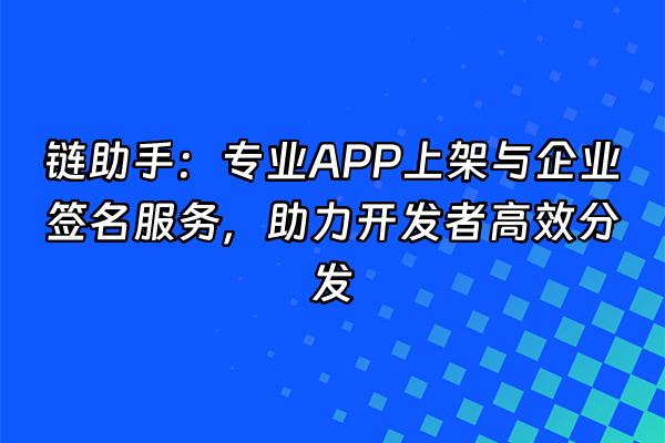 +链助手：专业APP上架与企业签名服务，助力开发者高效分发+