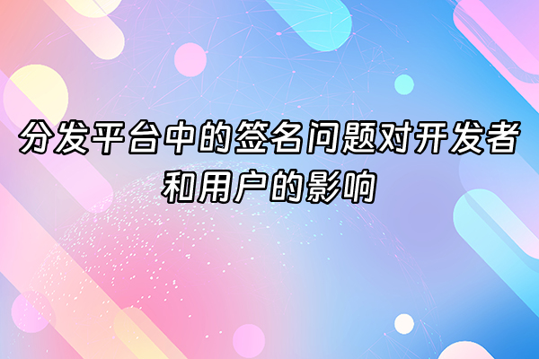 +分发平台中的签名问题对开发者和用户的影响+