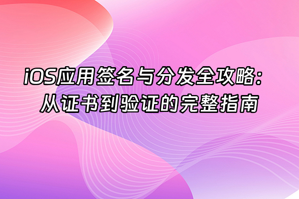 +iOS应用签名与分发全攻略：从证书到验证的完整指南+