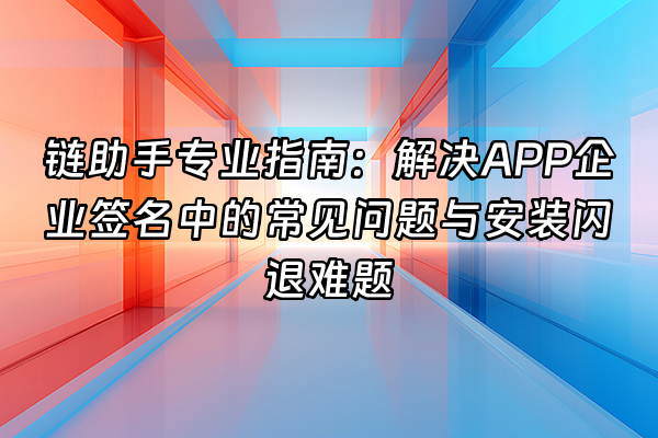 +链助手专业指南：解决APP企业签名中的常见问题与安装闪退难题+