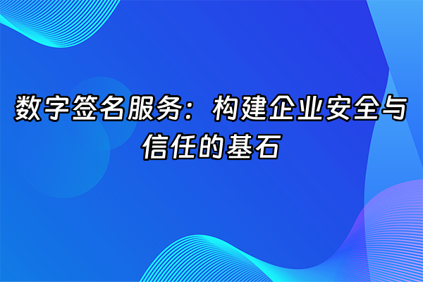 +数字签名服务：构建企业安全与信任的基石+