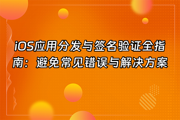 +iOS应用分发与签名验证全指南：避免常见错误与解决方案+