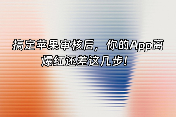 +搞定苹果审核后，你的App离爆红还差这几步！+