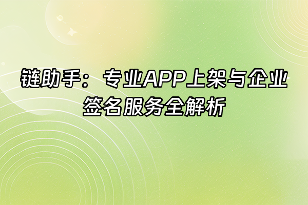 +链助手：专业APP上架与企业签名服务全解析+