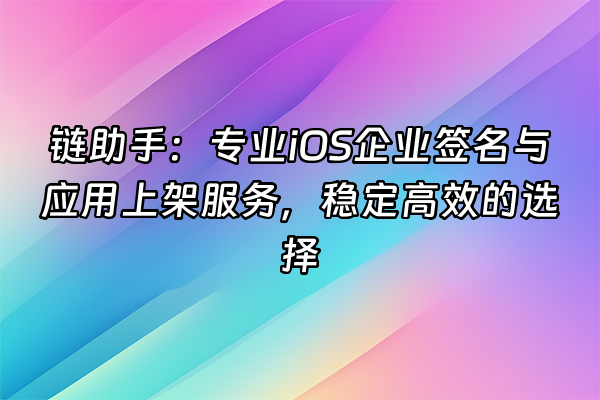 +链助手：专业iOS企业签名与应用上架服务，稳定高效的选择+