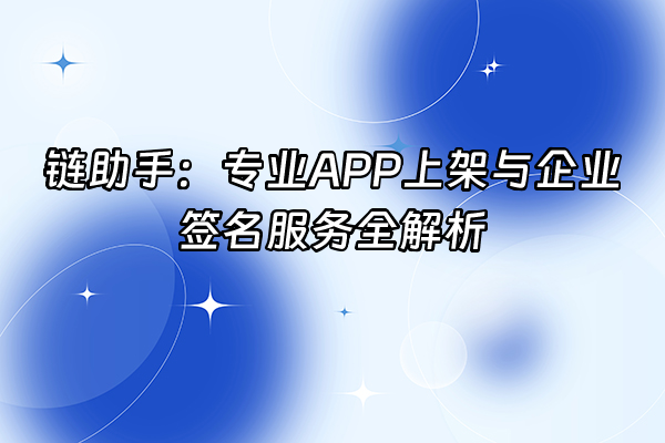 +链助手：专业APP上架与企业签名服务全解析+