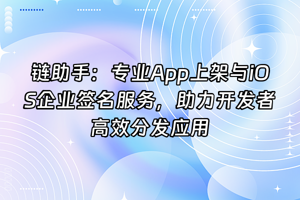 +链助手：专业App上架与iOS企业签名服务，助力开发者高效分发应用+