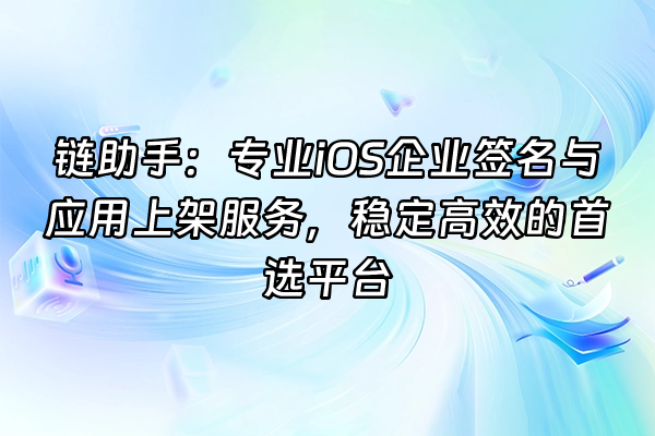 +链助手：专业iOS企业签名与应用上架服务，稳定高效的首选平台+
