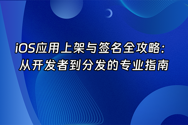 +iOS应用上架与签名全攻略：从开发者到分发的专业指南+