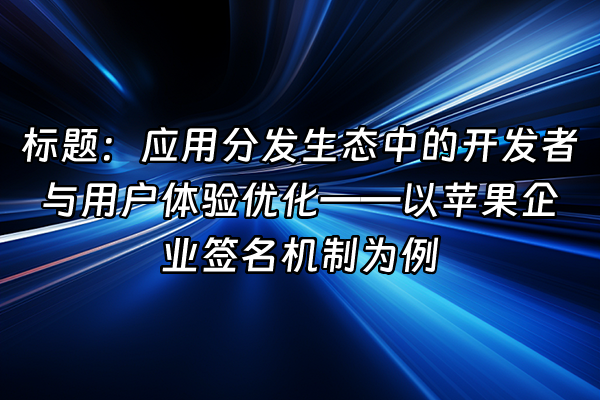 +标题：应用分发生态中的开发者与用户体验优化——以苹果企业签名机制为例+
