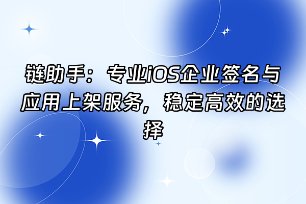 +链助手：专业iOS企业签名与应用上架服务，稳定高效的选择+