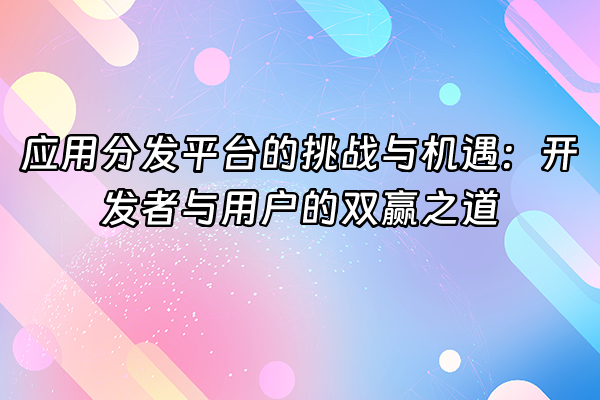 +应用分发平台的挑战与机遇：开发者与用户的双赢之道+