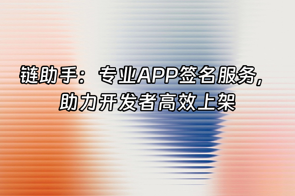 +链助手：专业APP签名服务，助力开发者高效上架+