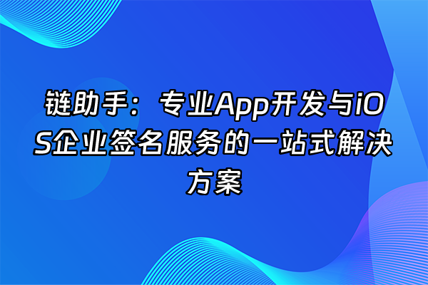 +链助手：专业App开发与iOS企业签名服务的一站式解决方案+