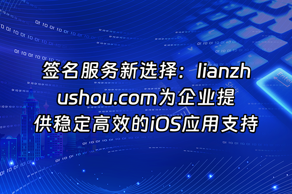 +签名服务新选择：lianzhushou.com为企业提供稳定高效的iOS应用支持+