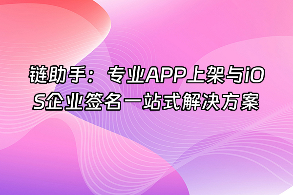 +链助手：专业APP上架与iOS企业签名一站式解决方案+