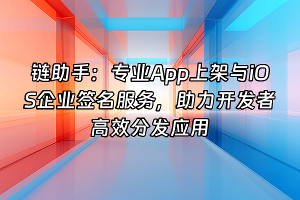 +链助手：专业App上架与iOS企业签名服务，助力开发者高效分发应用+