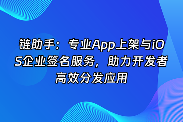 +链助手：专业App上架与iOS企业签名服务，助力开发者高效分发应用+